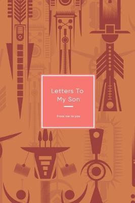 Letters To My Son: Cool journal for mothers or fathers to baby Sons - Keepsake for writting messages, thoughts, lessons and memories to Boy children - Traditional tribal design