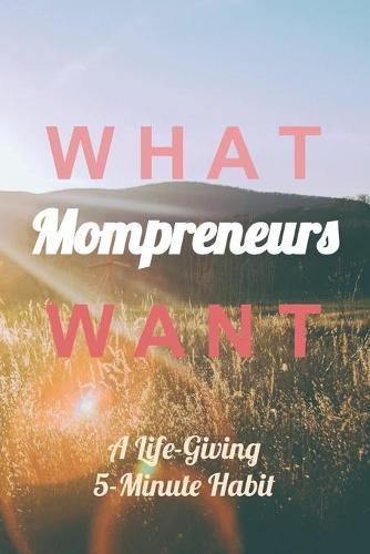What Mompreneurs Want: A Life-Giving 5-Minute Habit (Sunny Field Medium)