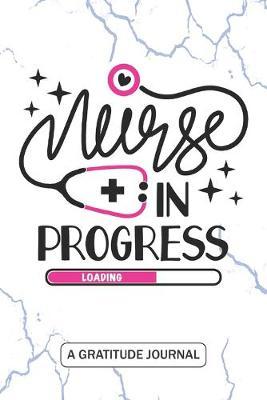 Nurse in Progress - A Gratitude Journal: Beautiful Gratitude Journal for All Nursing Student, Nurse Practitioner, and Future RN Registered Nurse Student Graduation Gift Diary