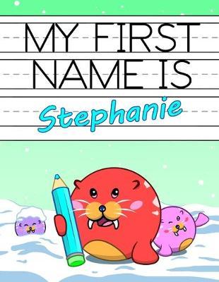 My First Name is Stephanie: Fun Walrus Themed Personalized Primary Name Tracing Workbook for Kids Learning How to Write Their First Name, Practice Paper with 1  Ruling Designed for Children in Preschool and Kindergarten