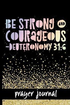 Be Strong & Courageous - Deuteronomy 31: 6 - Prayer Journal: Keep Track Of Prayers, Key Bible Verses & More - Pretty Deuteronomy 31:6 Bible Verse Cover Design - Great Tool For Spiritual Growth