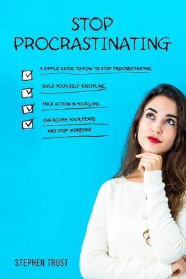 Stop procrastinating: a simple guide to how to stop procrastinating, build your self-discipline, take action in your life, overcome your fears and stop worrying