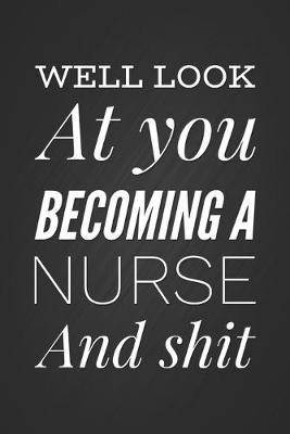 Well Look At You Becoming A Nurse And Shit: Funny Nurse Gift Notebook Blank Lined Journal Med School Graduation Gift For Nursing Student