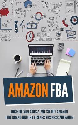 Amazon FBA: Logistik von A bis Z: Wie sie mit Amazon Ihre Brand und Ihr eigenes Business aufbauen
