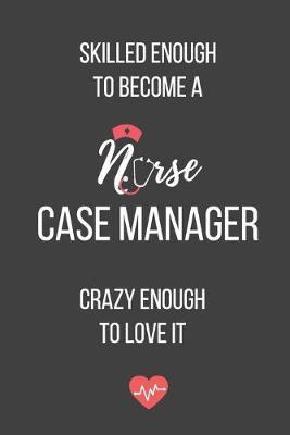 Skilled Enough to Become a Nurse Case Manager Crazy Enough to Love It: Lined Journal - Nurse Case Manager Notebook - A Great Gift for Medical Professional