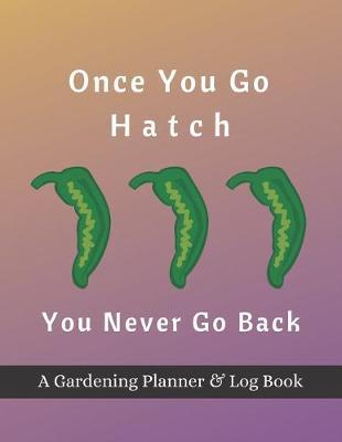 Once You Go Hatch You Never Go Back: A Gardening Planner & Log Book: Perfect Must Have Gift For All Gardeners Enthusiasts (Monthly Planner, Budget Tracker, Record Plants)