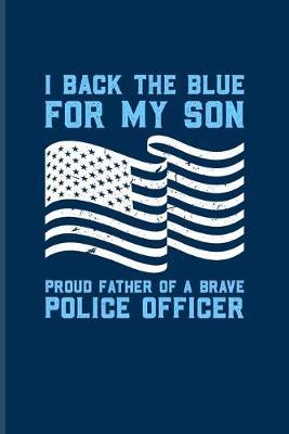 I Back The Blue For My Son Proud Father Of A Brave Police Officer: Cool Police Officer Journal - Notebook - Workbook For Thin Blue Line, Proud Father & Honour Fans - 6x9 - 100 Blank Lined Pages