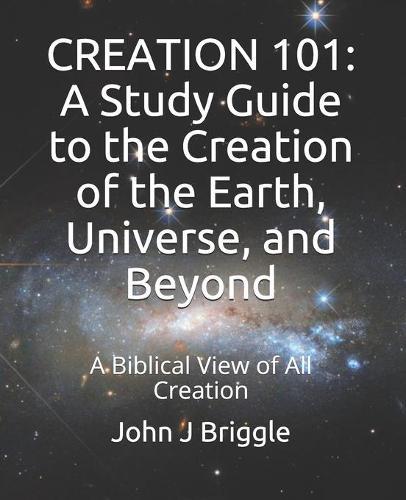 Creation 101: A Study Guide To The Creation of The Earth, Universe, and Beyond: A Biblical View of Creation
