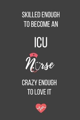 Skilled Enough to Become an ICU Nurse Crazy Enough to Love It: Blank Lined Journal - ICU Nurse Notebook - Great Gift for ICU Nurse