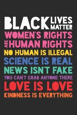 Black Lives Matter Women's Right Are Human Rights No Human is Illegal Science is Real News Isn't Fake You Can't Grab Anyone There Love is Love Kindness is Everything: (6x9 Journal): College Ruled Lined Writing Notebook, 120 Pages
