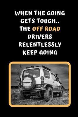 When The Going Gets Tough The Off Road Drivers Relentlessly Keep Going: Themed Novelty Lined Notebook / Journal To Write In Perfect Gift Item (6 x 9 inches)