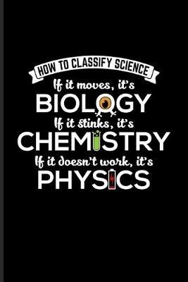 How To Classify Science If It Moves, It's Biology If It Stinks It's Chemistry If It doesn't Work, It's Physics: Funny Scientist Quote Journal For Scientific Humor Fans - 6x9 - 100 Graph Paper Pages