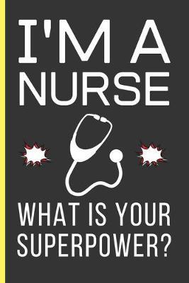 I'M a Nurse What Is Your Superpower?: Nurse Gifts: Funny Novelty Lined Notebook / Journal To Write In (6 x 9)