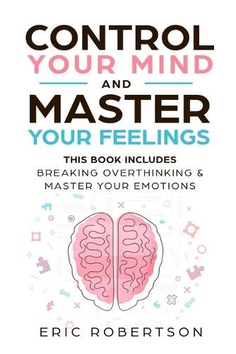 Control Your Mind and Master Your Feelings: This Book Includes - Break Overthinking & Master Your Emotions
