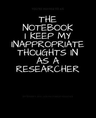 The Notebook I Keep My Inappropriate Thoughts In As A Researcher: BLANK - JOURNAL - NOTEBOOK - COLLEGE RULE LINED - 7.5  X 9.25  -150 pages: Funny novelty gag gift diary, scrapbook for note taking or doodling in for men and women