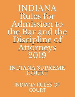 INDIANA Rules for Admission to the Bar and the Discipline of Attorneys 2019: Indiana Rules of Court