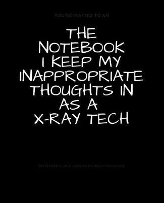 The Notebook I Keep My Inappropriate Thoughts In As A X-Ray Tech: BLANK - JOURNAL - NOTEBOOK - COLLEGE RULE LINED - 7.5  X 9.25  -150 pages: Funny novelty gag gift diary, scrapbook for note taking or doodling in for men and women