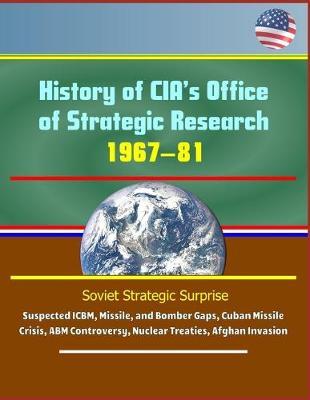 History of CIA's Office of Strategic Research, 1967-81 - Soviet Strategic Surprise, Suspected ICBM, Missile, and Bomber Gaps, Cuban Missile Crisis, ABM Controversy, Nuclear Treaties, Afghan Invasion