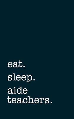 eat. sleep. aide teachers. - Lined Notebook: Writing Journal