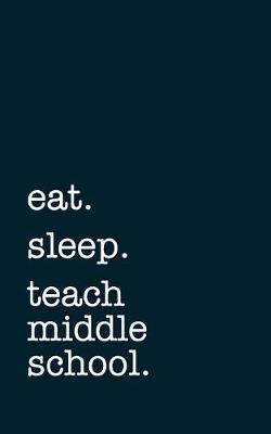 Eat. Sleep. Teach Middle School. - Lined Notebook: Writing Journal