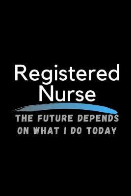 Registered Nurse The Future Depends On What I Do Today: Inspirational Profession Journal Composition Notebook (6  x 9 ) 120 Blank Lined Pages