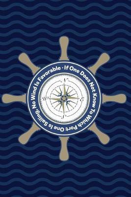 If One Does Not Know To Which Port One Is Sailing, No Wind Is Favorable: Nautical Inspirational Notebook/Journal With Ship's Wheel Compass Design