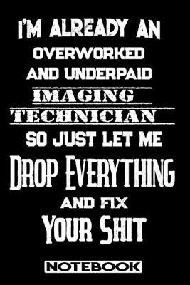 I'm Already An Overworked And Underpaid Imaging Technician. So Just Let Me Drop Everything And Fix Your Shit!: Blank Lined Notebook - Appreciation Gift For Imaging Technician