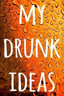 My Drunk Ideas: The perfect way to record your drunk ideas - Over 100 page lined journal - ideal gift for anyone who has great ideas when drunk!