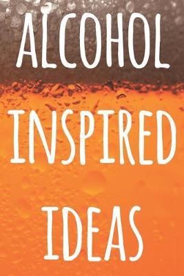 Alcohol Inspired Ideas: The perfect way to record your drunk ideas - Over 100 page lined journal - ideal gift for anyone who has great ideas when drunk!