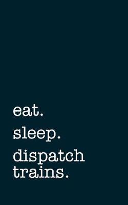 eat. sleep. dispatch trains. - Lined Notebook: Writing Journal
