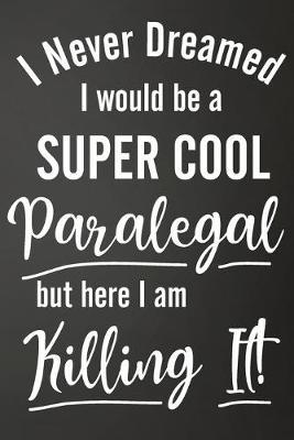 I Never Dreamed I Would Be A Super Cool Paralegal But Here I Am Killing It: Funny Lined Journal For Paralegal, Legal Secretaries - 122 Pages, 6  x 9  (15.24 x 22.86 cm), Durable Soft Cover
