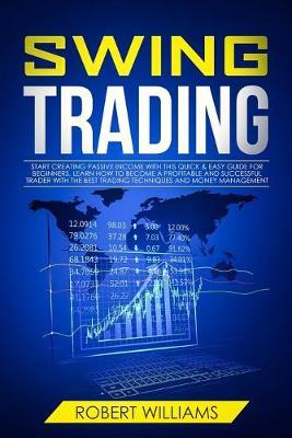 Swing Trading: Start Creating Passive Income with this Quick & Easy Guide for Beginners. Learn how to Become a Profitable and Successful Trader with the Best Trading Techniques and Money Management