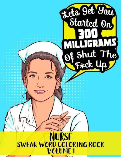 Nurse Swear Word Coloring Book Volume 1 -  Lets Get You Started On 300 Milligrams of Shut The F*ck Up: 45 Beautiful Pattern Designs with Hilarious Sweary Nurse Quotes - Perfect Gift to Brighten Any Nurses Day!