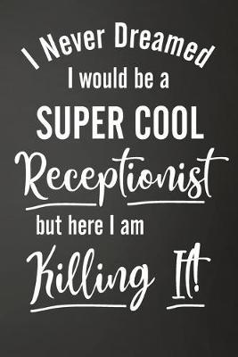 I'm Never Dreamed I Would Be A Super Cool Receptionist But Here I Am Killing It: Funny Lined Journal For Secretaries - 122 Pages, 6  x 9  (15.24 x 22.86 cm), Durable Soft Cover