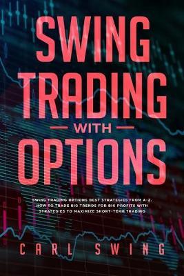 Swing Trading with Options: Swing Trading with Options Best Strategies from A-Z. How to Trade Big Trends for Big Profits with Strategies to Maximize Short-Term Trading