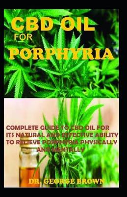 CBD Oil for Porphyria: Complete guide to cbd oil for its natural and effective ability to relieve porphyria mentally and physically