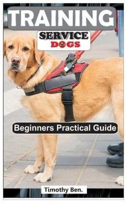 Training Service Dogs: Beginners Practical Guide.