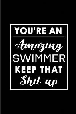 You're An Amazing Swimmer. Keep That Shit Up.: Blank Lined Funny Swimming Journal Notebook Diary as a Perfect Gag Birthday, Appreciation, Thanksgiving, Christmas or any special occasion Gift for friends, family and coworkers.