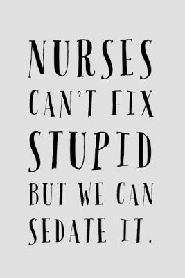 Nurses Can't Fix Stupid But We Can Sedate It: Lined Journal - Funny Nurse Saying - Great Unique Nurse Gifts Idea