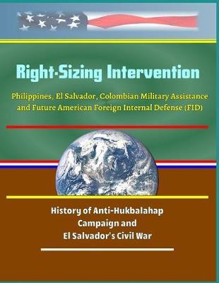 Right-Sizing Intervention: Philippines, El Salvador, Colombian Military Assistance and Future American Foreign Internal Defense (FID) - History of Anti-Hukbalahap Campaign and El Salvador's Civil War