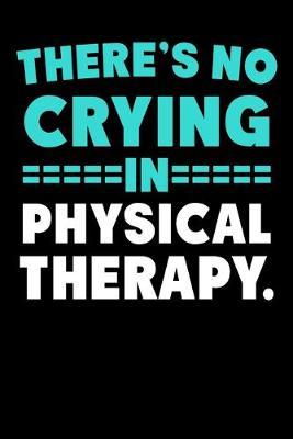 There's No Crying In Physical Therapy.: Funny Physical Therapy Journal - 6 x 9  120 Blank Lined Pages Notebook - Novelty Gift Idea For Physical Therapists