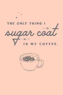THE ONLY THING I sugar coat IS MY COFFEE: Lined Notebook, 110 Pages -Funny Java Quote on a Peach Matte Soft Cover, 6X9 Journal for women girls kids boys men friends family children