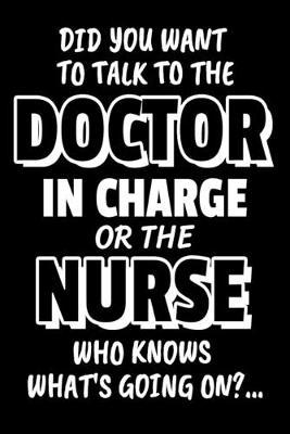 Did You Want To Talk To The Doctor In Charge Or The Nurse Who Knows What's Going On?...: Sarcastic Nurses Journal - 6 x 9  120 Blank Lined Pages Joke Diary - Funny Sayings Notebook - Great Appreciation Gifts