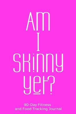 Am I Skinny Yet?: 90-Day Fitness and Food Tracking Journal