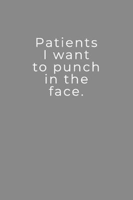 I Want To Punch In The Face: Patients - Lined Notebook - Perfect Gag Gift For Nurses