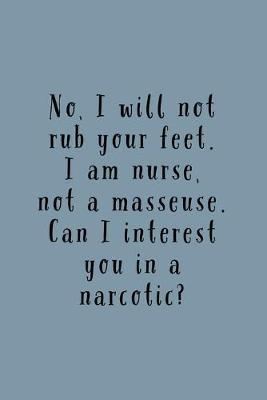 I Am A Nurse: No I Will Not Rub Your Feet, Not A Masseuse. Can I Interest You In A Narcotic? -Lined Journal - Funny And Unique Gift For Nurses