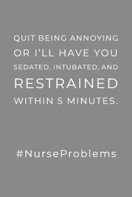 Quit Being Annoying: Or I'll Have You Sedated, Intubated, And Restrained Within 5 Minutes - Lined Notebook - Funny Nurse Humor Quote, Nurse Gift Ideas