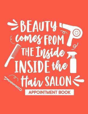 Beauty Comes From the Inside - Inside the Hair Salon: Appointment Book: Undated Daily Planner - Schedule Organizer Notebook - Weekly Layout Showing Daily and Hourly Times Spaced In 15 Minute Intervals for Scheduling Clients