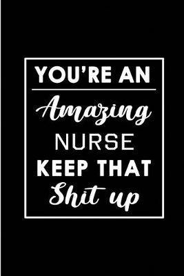 You're An Amazing Nurse. Keep That Shit Up.: Blank Lined Funny Registered Nurse Practitioner Journal Notebook Diary - Perfect Gag Birthday, Appreciation, Thanksgiving, Christmas or any special occasion Gift for friends, family and coworkers