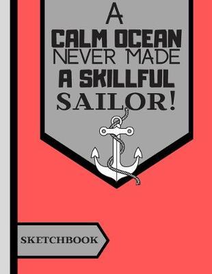 A Calm Ocean Never Made a Skillful Sailor (SKETCHBOOK): Boating Nautical Quote Print Novelty Gift: Sailing Sketchbook for Boys, Girls, Artists, Teens and Adults